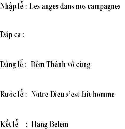 Nhập lễ : Les anges dans nos campagnes 


Đáp ca :                  


Dâng lễ :  Đêm Thánh vô cùng


Rước lễ :  Notre Dieu s’est fait homme


Kết lễ    :  Hang Belem