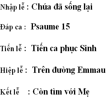 Nhập lễ : Chúa đã sống lại 

Đáp ca :  Psaume 15              

Tiến lễ :  Tiến ca phục Sinh

Hiệp lễ :  Trên đường Emmau 
               
Kết lễ    : Còn tìm với Mẹ